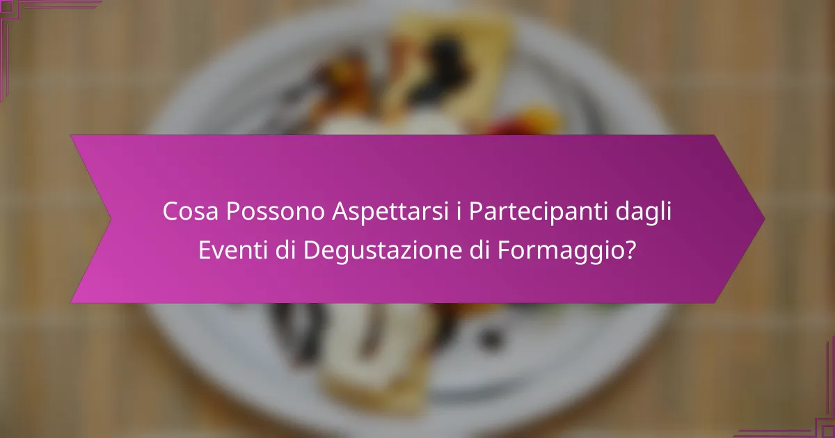 Cosa Possono Aspettarsi i Partecipanti dagli Eventi di Degustazione di Formaggio?