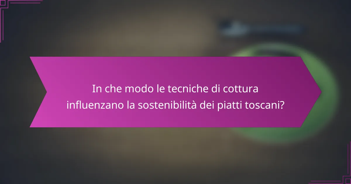 In che modo le tecniche di cottura influenzano la sostenibilità dei piatti toscani?