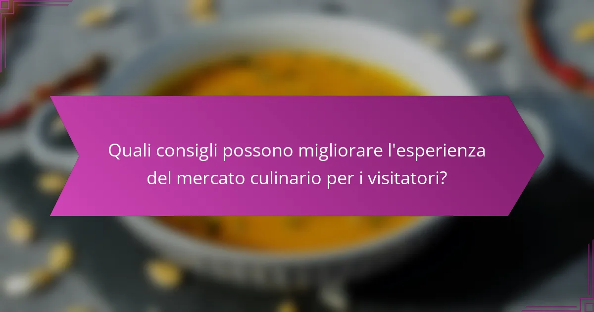 Quali consigli possono migliorare l'esperienza del mercato culinario per i visitatori?