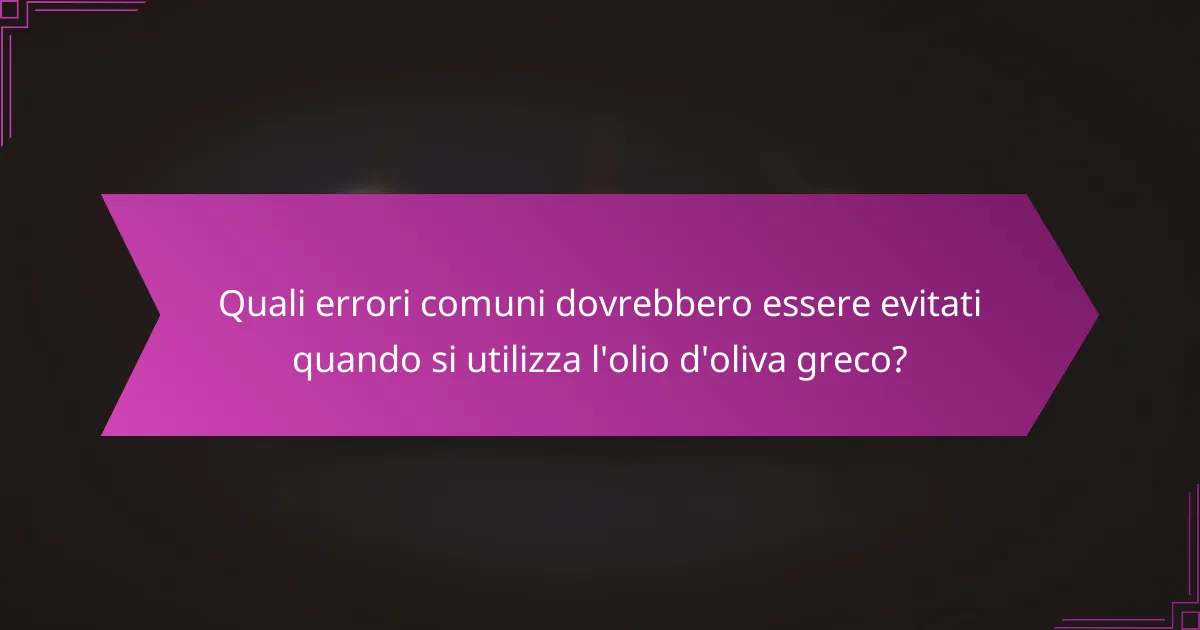 Quali errori comuni dovrebbero essere evitati quando si utilizza l'olio d'oliva greco?