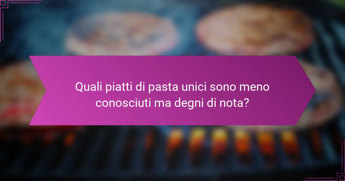 Quali piatti di pasta unici sono meno conosciuti ma degni di nota?