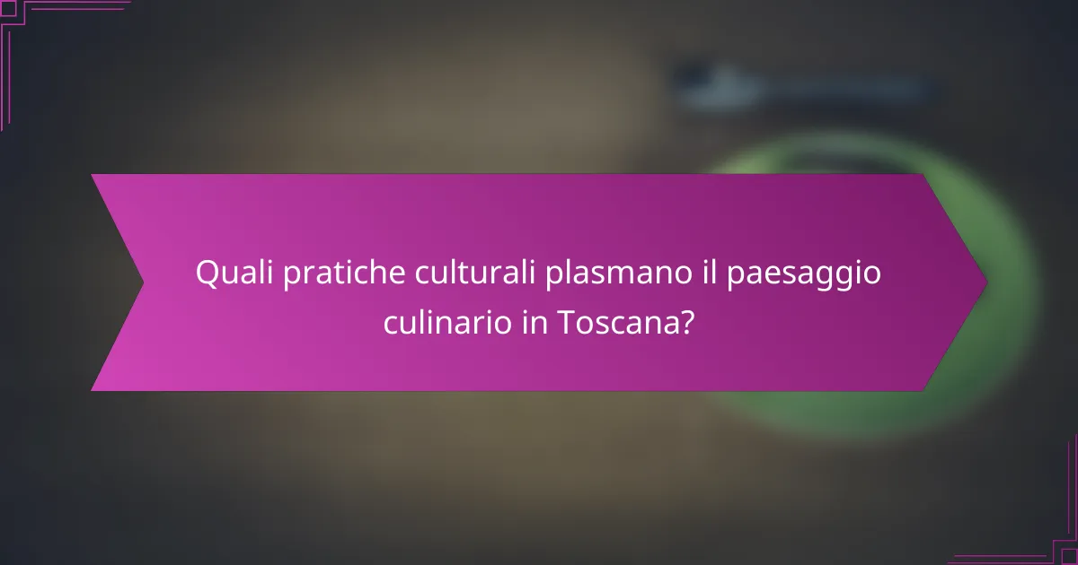 Quali pratiche culturali plasmano il paesaggio culinario in Toscana?