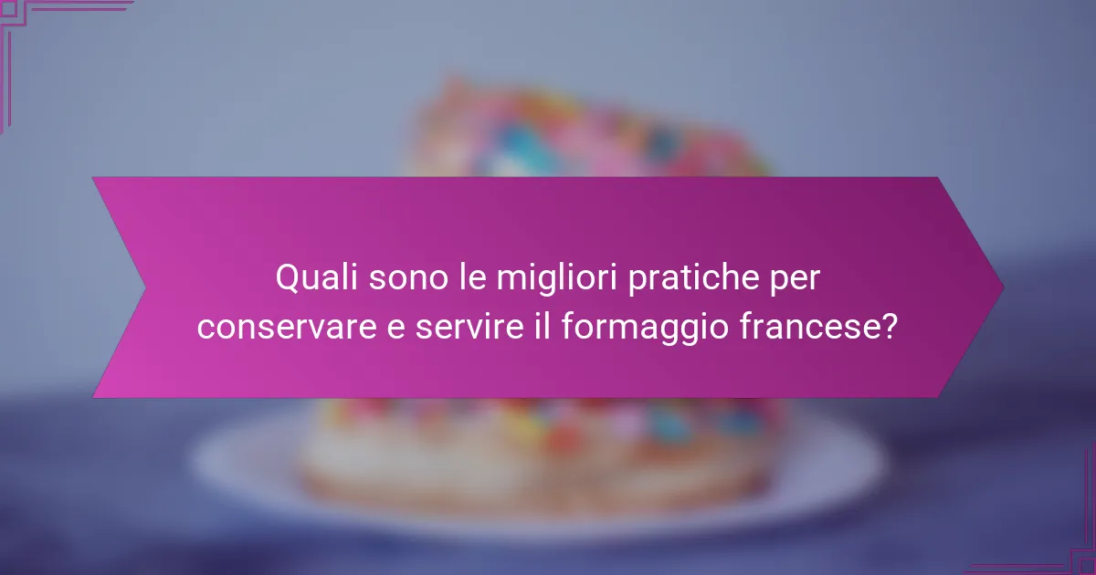 Quali sono le migliori pratiche per conservare e servire il formaggio francese?
