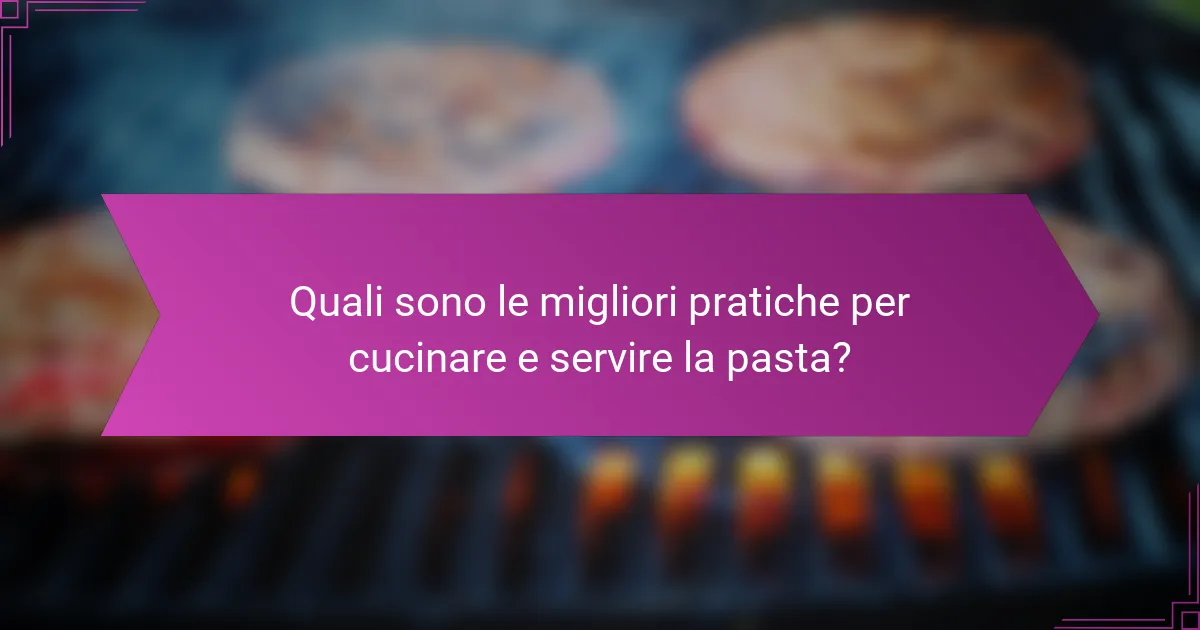Quali sono le migliori pratiche per cucinare e servire la pasta?